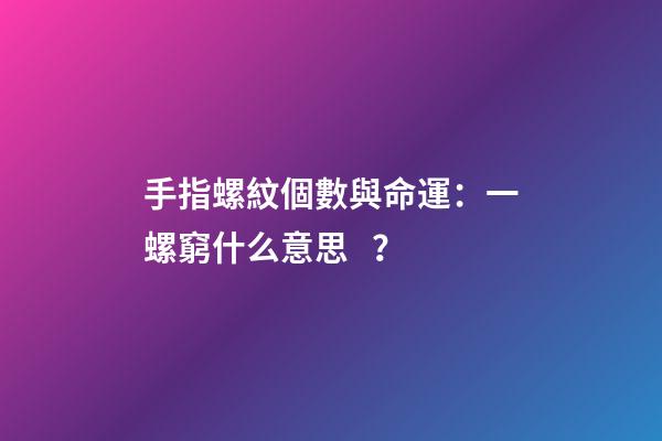 手指螺紋個數與命運：一螺窮什么意思？
